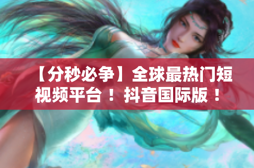 【分秒必争】全球最热门短视频平台 ！抖音国际版 ！