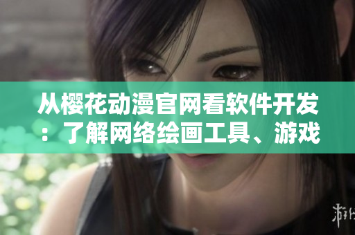 从樱花动漫官网看软件开发：了解网络绘画工具、游戏引擎等重要资源