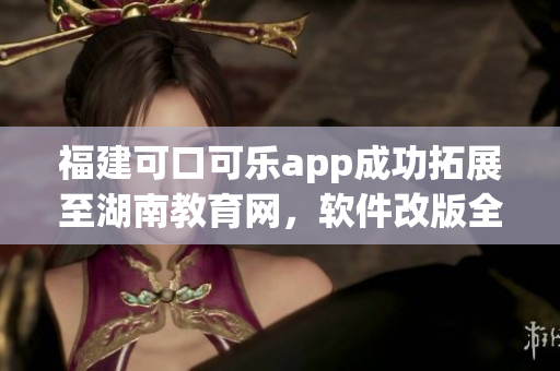 福建可口可乐app成功拓展至湖南教育网，软件改版全新上线