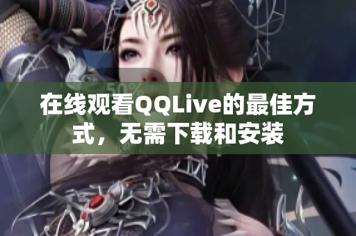 在线观看QQLive的最佳方式，无需下载和安装