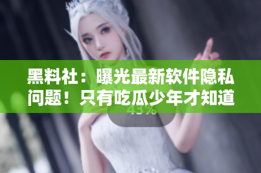 黑料社：曝光最新软件隐私问题！只有吃瓜少年才知道的秘密！