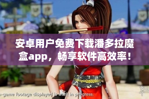安卓用户免费下载潘多拉魔盒app，畅享软件高效率！