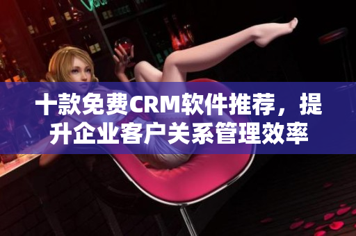 十款免费CRM软件推荐，提升企业客户关系管理效率