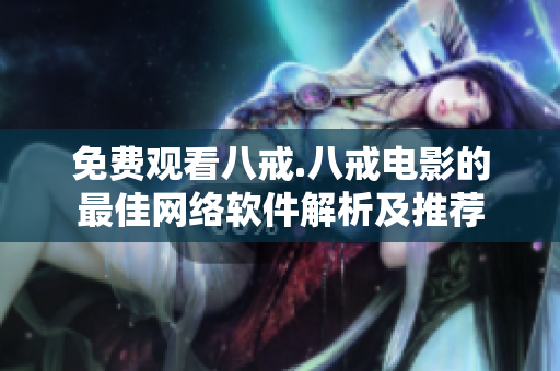 免费观看八戒.八戒电影的最佳网络软件解析及推荐