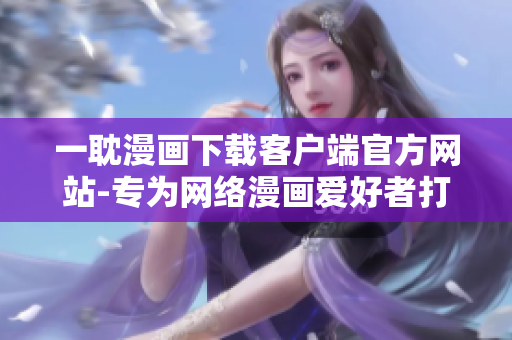 一耽漫画下载客户端官方网站-专为网络漫画爱好者打造
