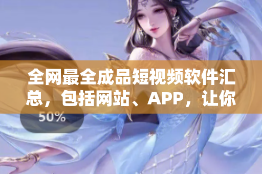 全网最全成品短视频软件汇总，包括网站、APP，让你轻松制作优质短视频！