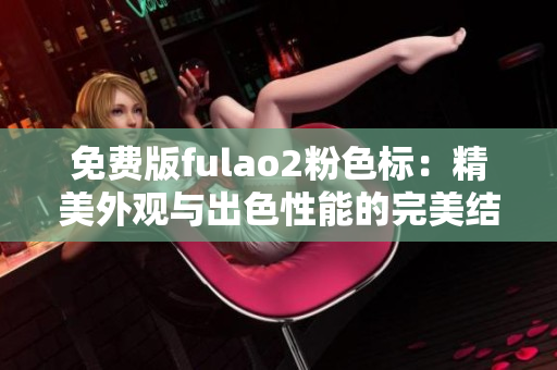 免费版fulao2粉色标：精美外观与出色性能的完美结合