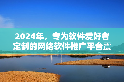 2024年，专为软件爱好者定制的网络软件推广平台震撼来袭