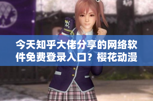 今天知乎大佬分享的网络软件免费登录入口？樱花动漫也可以在线观看了！