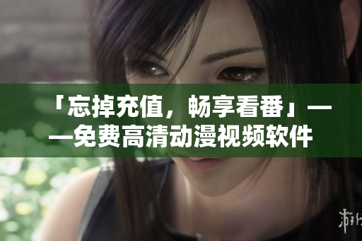 「忘掉充值，畅享看番」——免费高清动漫视频软件