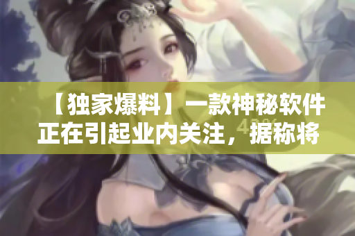 【独家爆料】一款神秘软件正在引起业内关注，据称将颠覆现有市场！