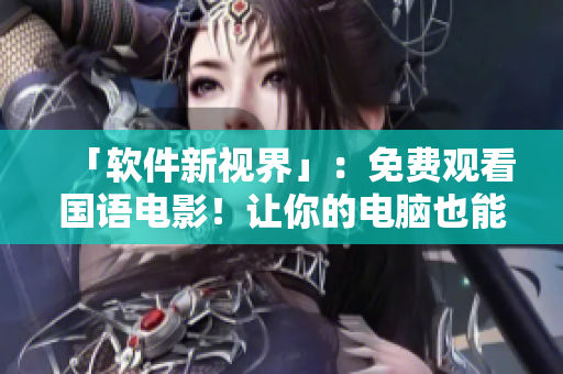 「软件新视界」：免费观看国语电影！让你的电脑也能有电影院的视觉享受