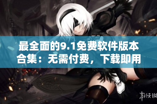 最全面的9.1免费软件版本合集：无需付费，下载即用！