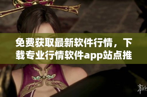 免费获取最新软件行情，下载专业行情软件app站点推荐