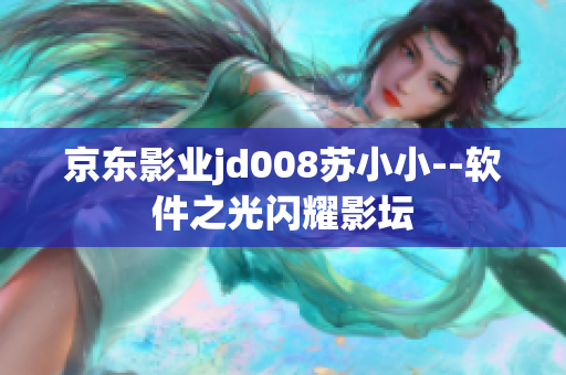 京东影业jd008苏小小--软件之光闪耀影坛