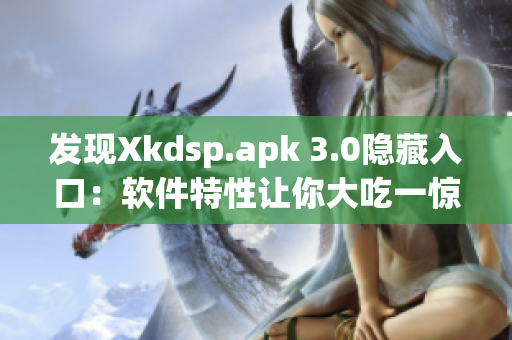 发现Xkdsp.apk 3.0隐藏入口：软件特性让你大吃一惊