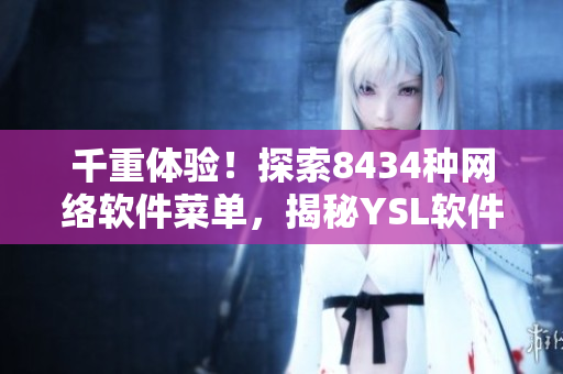 千重体验！探索8434种网络软件菜单，揭秘YSL软件千人千色秘诀