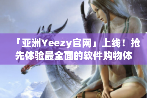 「亚洲Yeezy官网」上线！抢先体验最全面的软件购物体验！