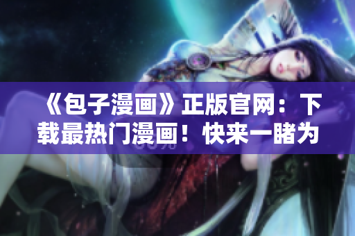 《包子漫画》正版官网：下载最热门漫画！快来一睹为快！
