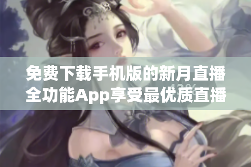 免费下载手机版的新月直播全功能App享受最优质直播服务