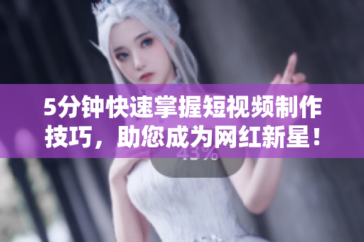 5分钟快速掌握短视频制作技巧，助您成为网红新星！