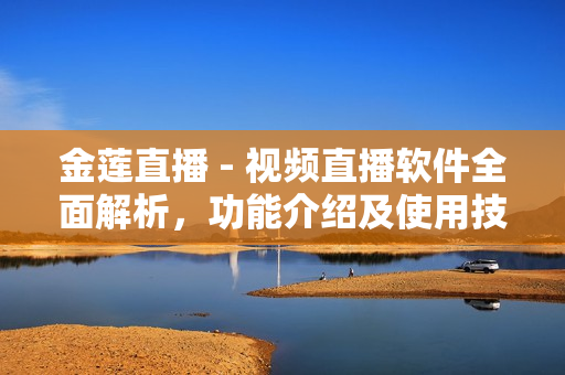 金莲直播 - 视频直播软件全面解析，功能介绍及使用技巧
