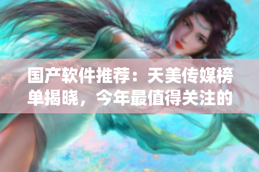 国产软件推荐：天美传媒榜单揭晓，今年最值得关注的优秀软件top10