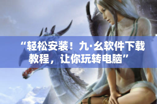 “轻松安装！九·幺软件下载教程，让你玩转电脑”