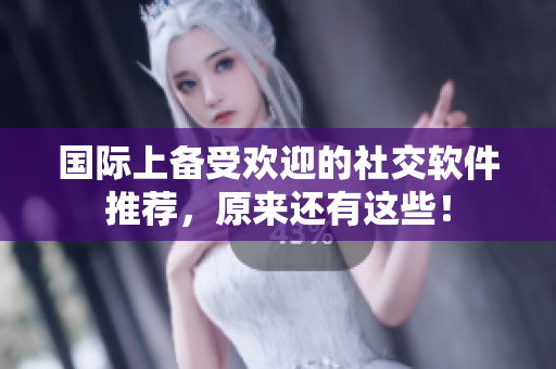 国际上备受欢迎的社交软件推荐，原来还有这些！