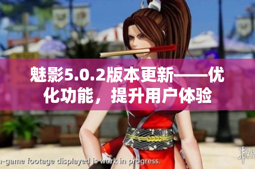 魅影5.0.2版本更新——优化功能，提升用户体验