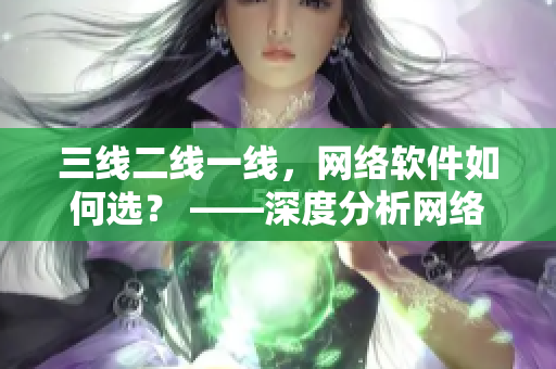 三线二线一线，网络软件如何选？ ——深度分析网络软件的品质与价值
