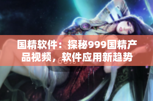国精软件：探秘999国精产品视频，软件应用新趋势