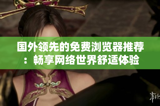 国外领先的免费浏览器推荐：畅享网络世界舒适体验