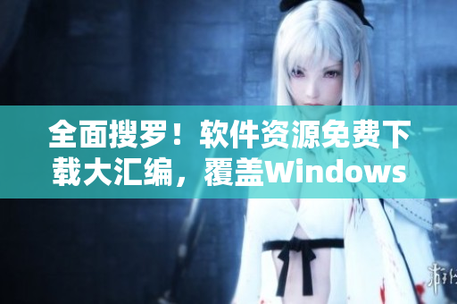 全面搜罗！软件资源免费下载大汇编，覆盖Windows、Mac与移动端