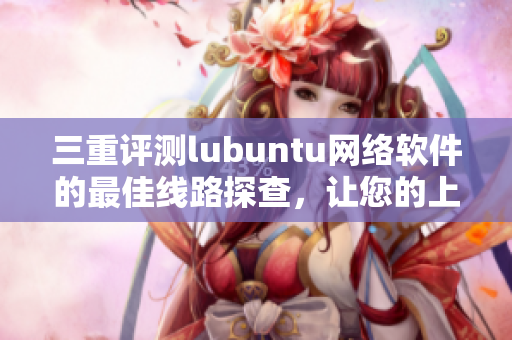 三重评测lubuntu网络软件的最佳线路探查，让您的上网速度飞起来!