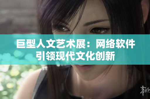 巨型人文艺术展：网络软件引领现代文化创新