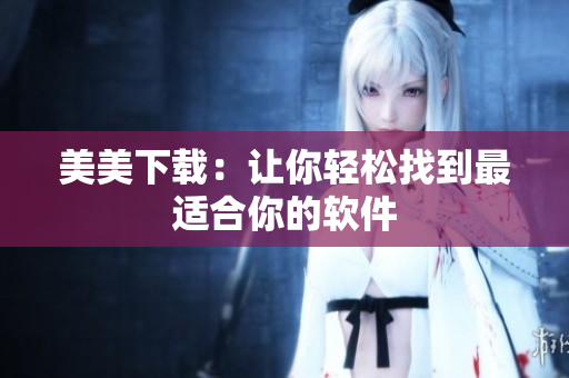 美美下载：让你轻松找到最适合你的软件