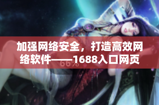 加强网络安全，打造高效网络软件——1688入口网页版全新改版