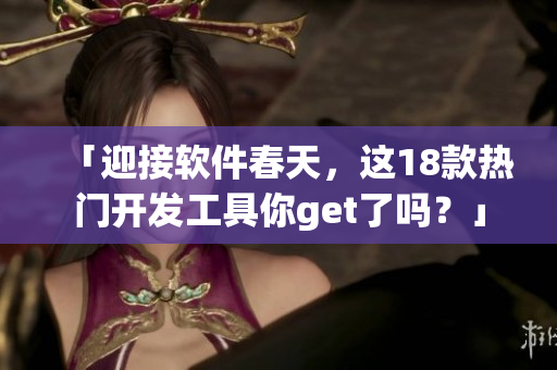 「迎接软件春天，这18款热门开发工具你get了吗？」