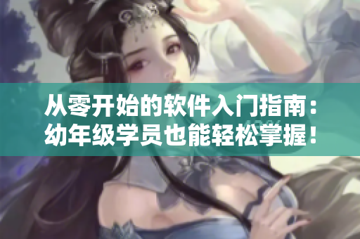 从零开始的软件入门指南：幼年级学员也能轻松掌握！