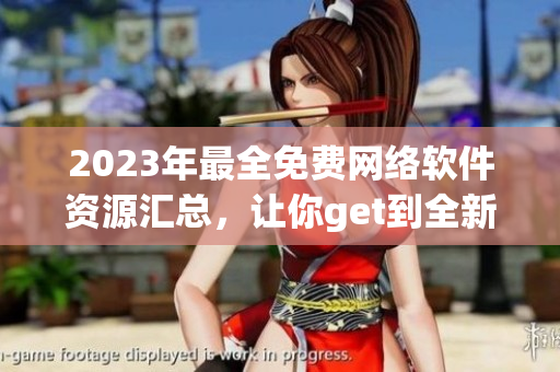 2023年最全免费网络软件资源汇总，让你get到全新软件玩法！