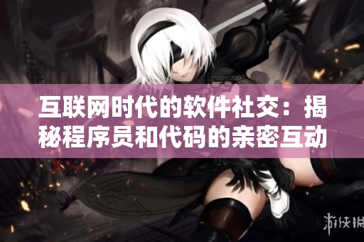 互联网时代的软件社交：揭秘程序员和代码的亲密互动