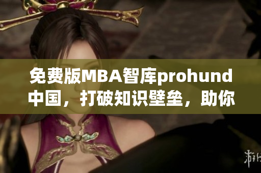 免费版MBA智库prohund中国，打破知识壁垒，助你开启职场新篇章