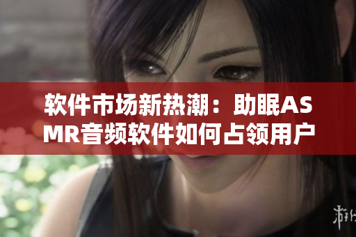 软件市场新热潮：助眠ASMR音频软件如何占领用户心智？