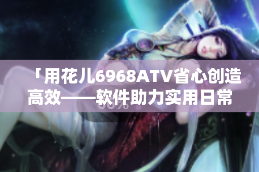 「用花儿6968ATV省心创造高效——软件助力实用日常工作」