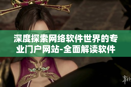 深度探索网络软件世界的专业门户网站-全面解读软件行业趋势