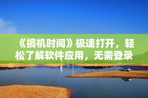 《搞机时间》极速打开，轻松了解软件应用，无需登录。