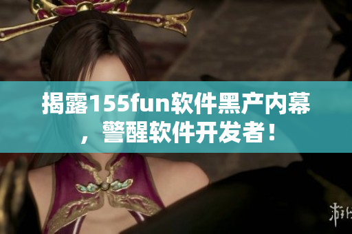 揭露155fun软件黑产内幕，警醒软件开发者！