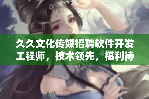 久久文化传媒招聘软件开发工程师，技术领先，福利待遇优厚