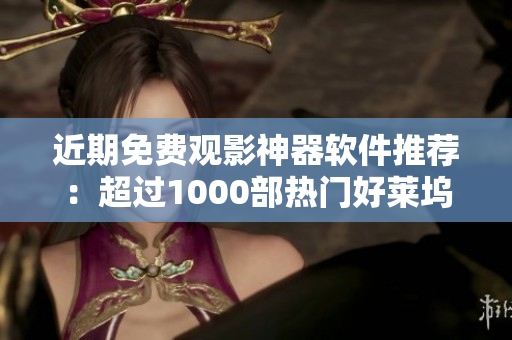 近期免费观影神器软件推荐：超过1000部热门好莱坞大片应有尽有！